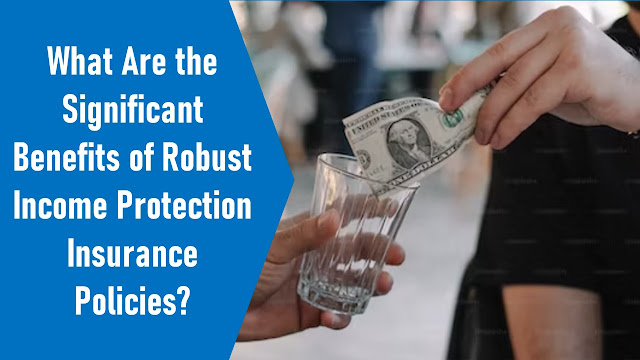 What Are the Significant Benefits of Robust Income Protection Insurance Policies?