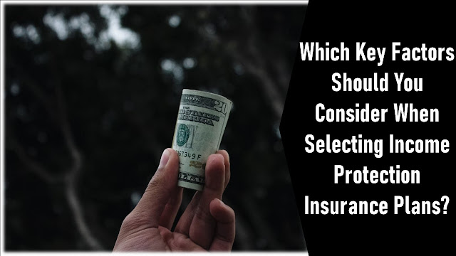 Which Key Factors Should You Consider When Selecting Income Protection Insurance Plans?
