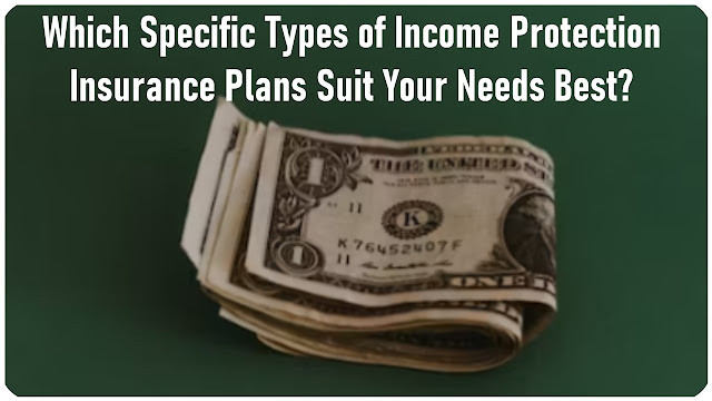 Which Specific Types of Income Protection Insurance Plans Suit Your Needs Best?